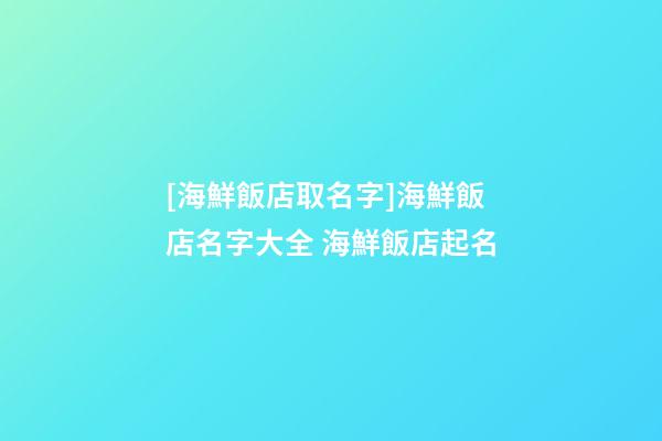 [海鮮飯店取名字]海鮮飯店名字大全 海鮮飯店起名-第1張-店鋪起名-玄機派